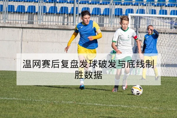 温网赛后复盘发球破发与底线制胜数据